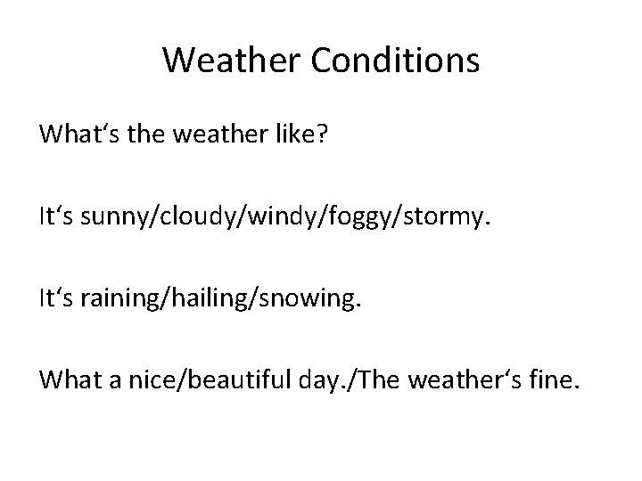 Weather Conditions What‘s the weather like? It‘s sunny/cloudy/windy/foggy/stormy. It‘s raining/hailing/snowing. What a nice/beautiful day.