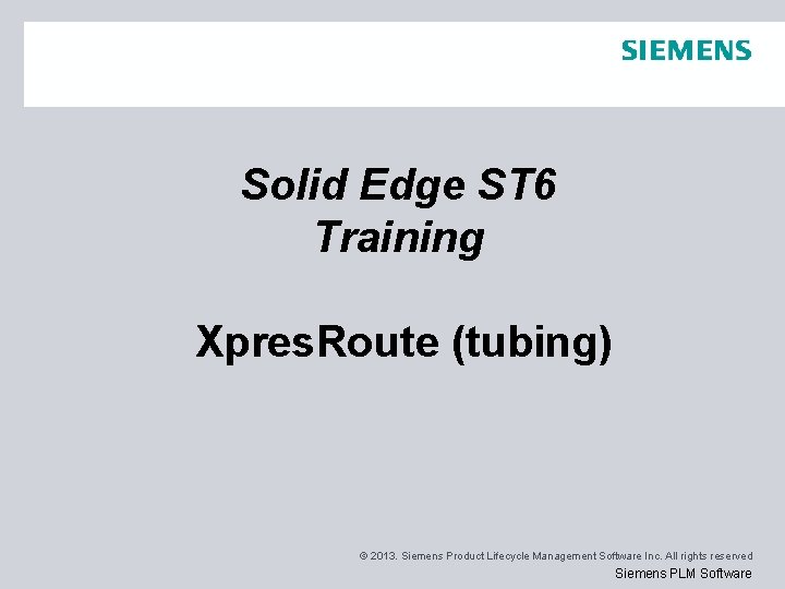 Solid Edge ST 6 Training Xpres. Route (tubing) © 2013. Siemens Product Lifecycle Management