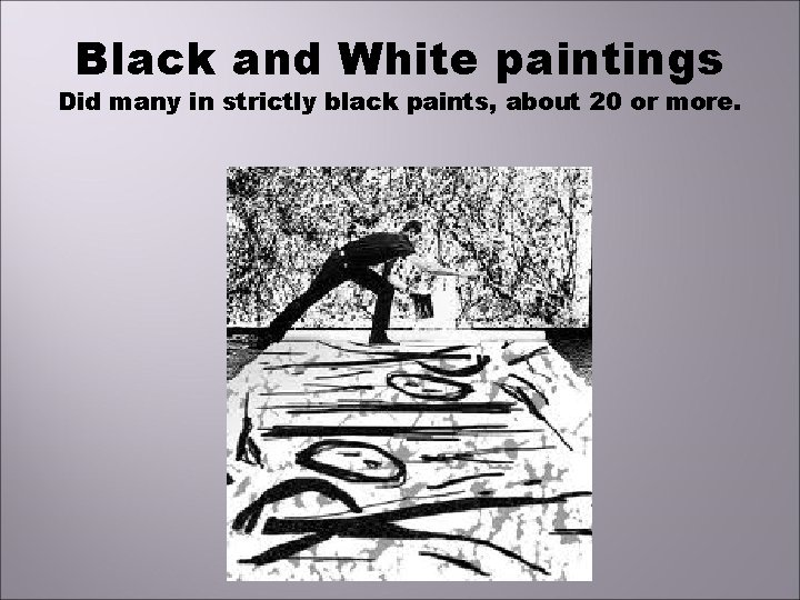 Black and White paintings Did many in strictly black paints, about 20 or more.