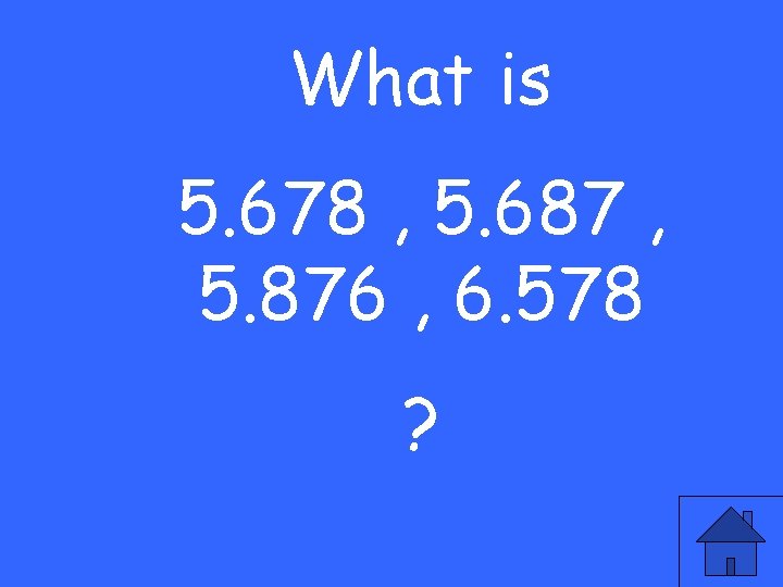 What is 5. 678 , 5. 687 , 5. 876 , 6. 578 ?