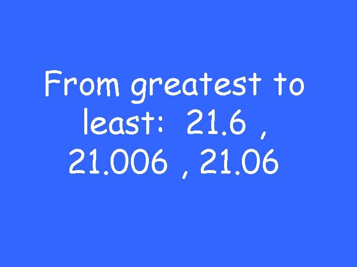 From greatest to least: 21. 6 , 21. 006 , 21. 06 