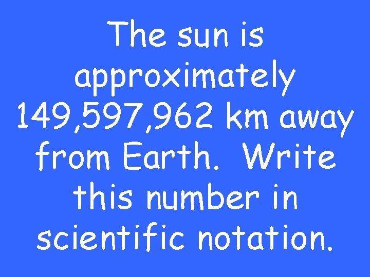 The sun is approximately 149, 597, 962 km away from Earth. Write this number