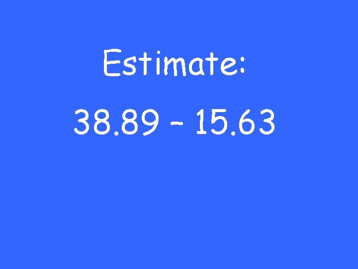 Estimate: 38. 89 – 15. 63 