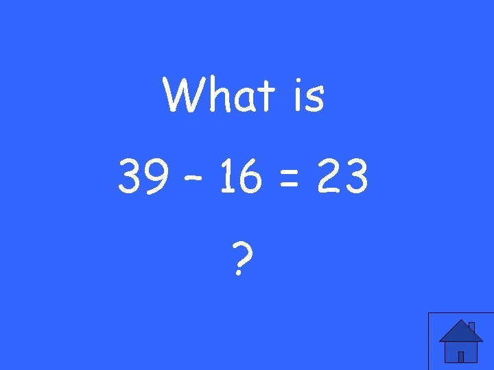 What is 39 – 16 = 23 ? 