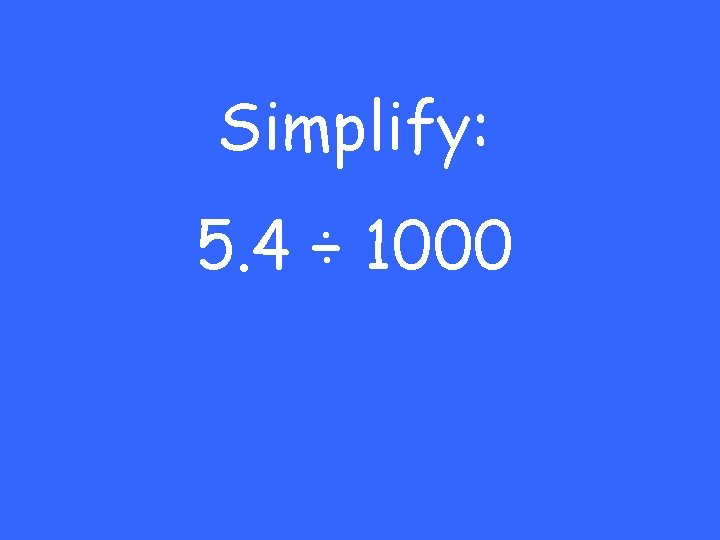 Simplify: 5. 4 ÷ 1000 