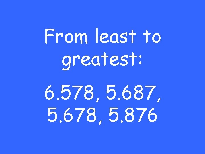 From least to greatest: 6. 578, 5. 687, 5. 678, 5. 876 