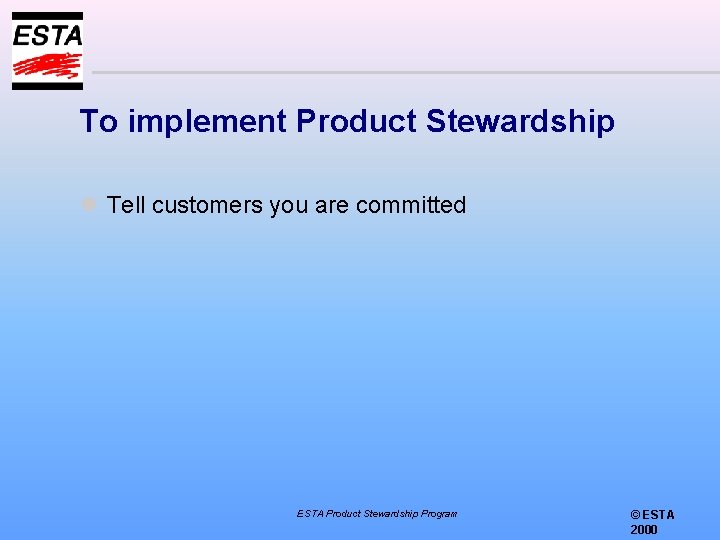 To implement Product Stewardship l Tell customers you are committed ESTA Product Stewardship Program