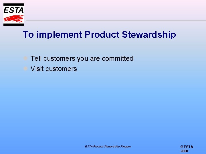 To implement Product Stewardship l Tell customers you are committed l Visit customers ESTA