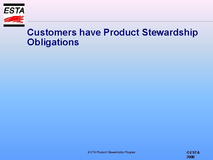Customers have Product Stewardship Obligations ESTA Product Stewardship Program © ESTA 2000 