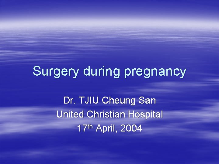 Surgery during pregnancy Dr. TJIU Cheung San United Christian Hospital 17 th April, 2004 Surgery during pregnancy Dr. TJIU Cheung San United Christian Hospital 17 th April, 2004