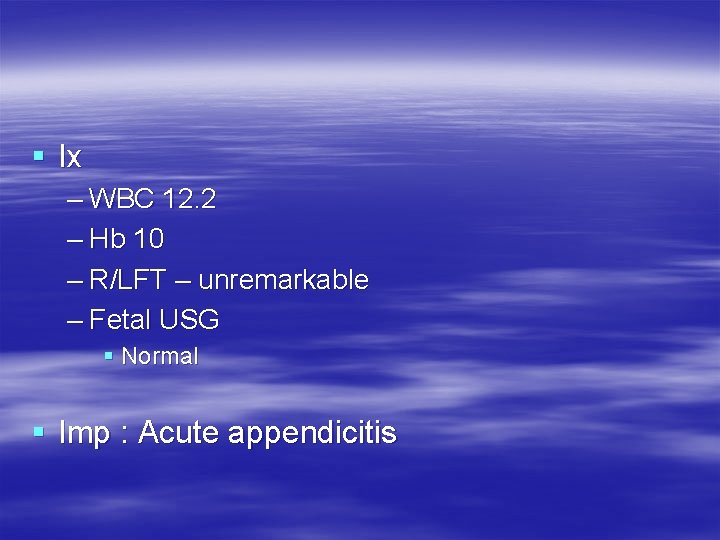 § Ix – WBC 12. 2 – Hb 10 – R/LFT – unremarkable – § Ix – WBC 12. 2 – Hb 10 – R/LFT – unremarkable –