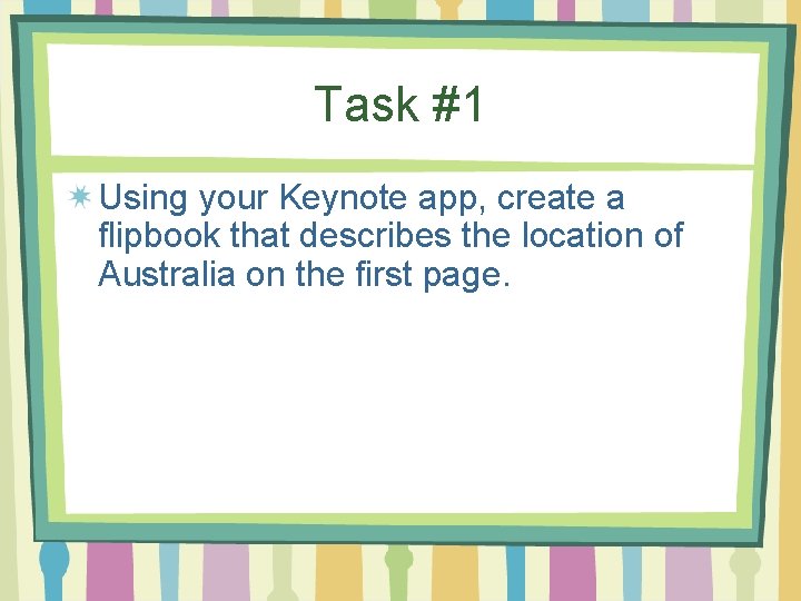 Task #1 Using your Keynote app, create a flipbook that describes the location of