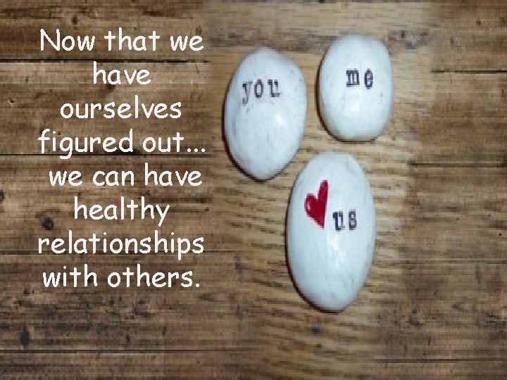 Now that we have ourselves figured out. . . we can have healthy relationships