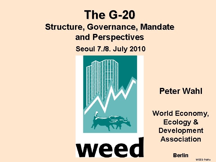 The G-20 Structure, Governance, Mandate and Perspectives Seoul 7. /8. July 2010 Peter Wahl The G-20 Structure, Governance, Mandate and Perspectives Seoul 7. /8. July 2010 Peter Wahl