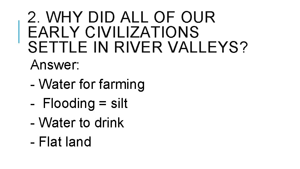 2. WHY DID ALL OF OUR EARLY CIVILIZATIONS SETTLE IN RIVER VALLEYS? Answer: - 2. WHY DID ALL OF OUR EARLY CIVILIZATIONS SETTLE IN RIVER VALLEYS? Answer: -