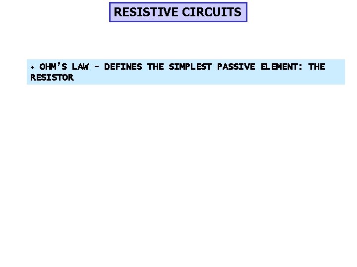 RESISTIVE CIRCUITS • OHM’S LAW - DEFINES THE SIMPLEST PASSIVE ELEMENT: THE RESISTOR 