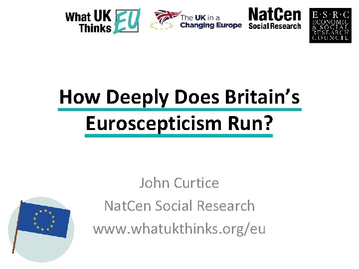 How Deeply Does Britain’s Euroscepticism Run? John Curtice Nat. Cen Social Research www. whatukthinks.