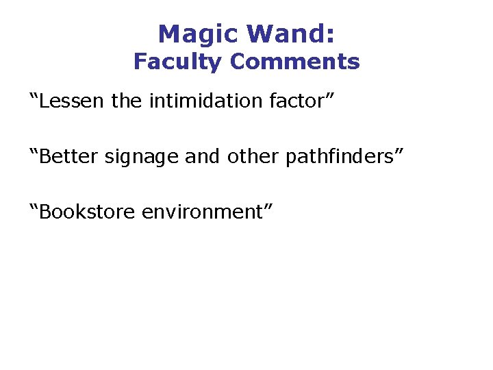 Magic Wand: Faculty Comments “Lessen the intimidation factor” “Better signage and other pathfinders” “Bookstore