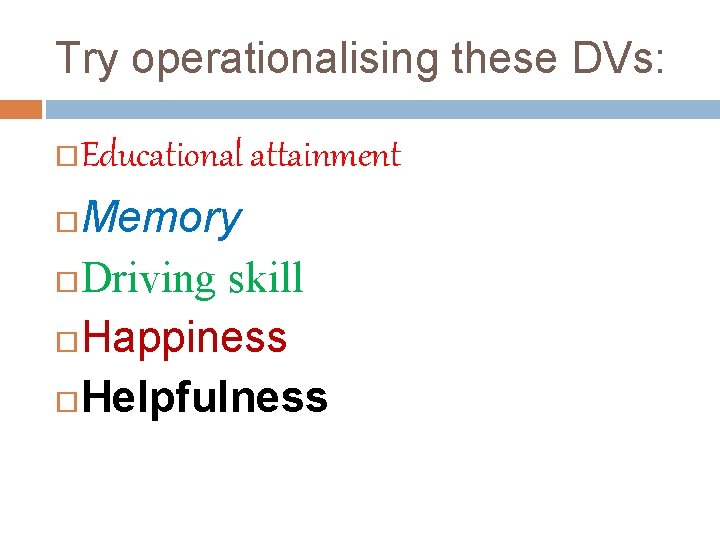 Try operationalising these DVs: Educational attainment Memory Driving skill Happiness Helpfulness 