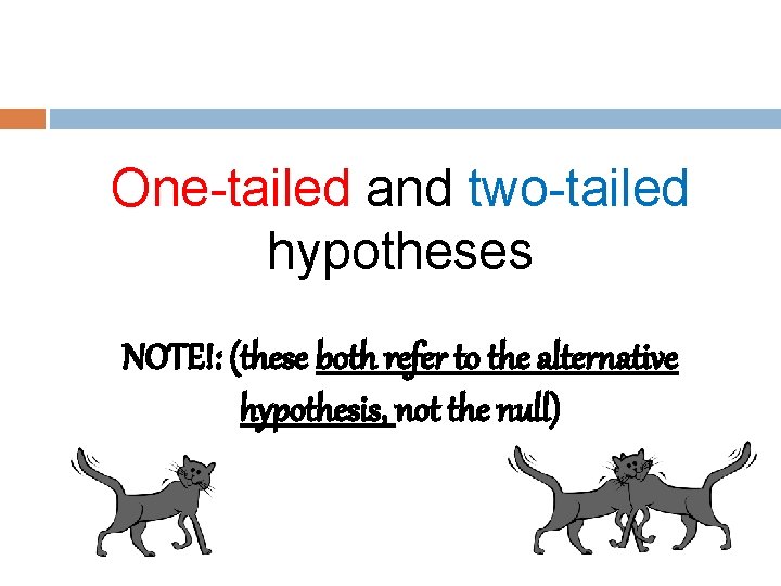 One-tailed and two-tailed hypotheses NOTE!: (these both refer to the alternative hypothesis, not the