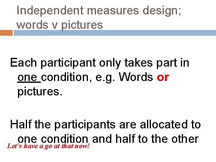 Independent measures design; words v pictures Each participant only takes part in one condition,