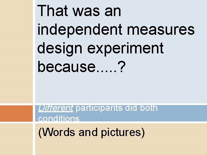 That was an independent measures design experiment because. . . ? Different participants did