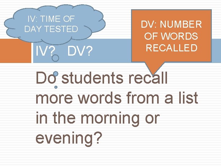 IV: TIME OF DAY TESTED IV? DV? DV: NUMBER OF WORDS RECALLED Do students