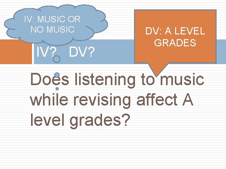 IV: MUSIC OR NO MUSIC IV? DV? DV: A LEVEL GRADES Does listening to