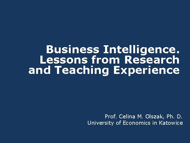 Business Intelligence. Lessons from Research and Teaching Experience Prof. Celina M. Olszak, Ph. D.