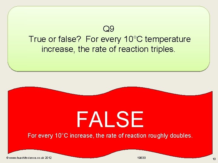 Q 9 True or false? For every 10°C temperature increase, the rate of reaction