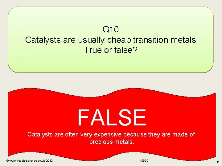 Q 10 Catalysts are usually cheap transition metals. True or false? FALSE Catalysts are