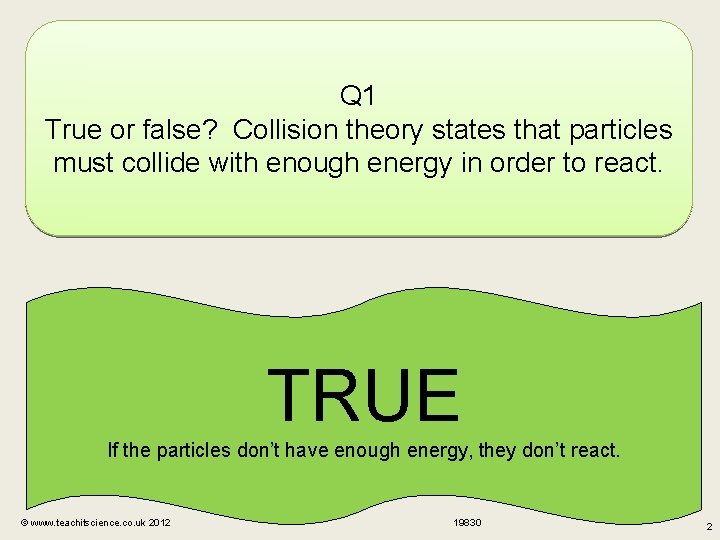 Q 1 True or false? Collision theory states that particles must collide with enough