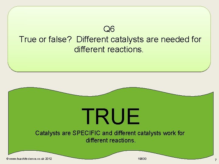 Q 6 True or false? Different catalysts are needed for different reactions. TRUE Catalysts