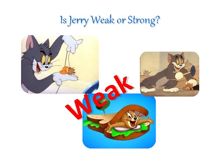 Is Jerry Weak or Strong? k a e W 