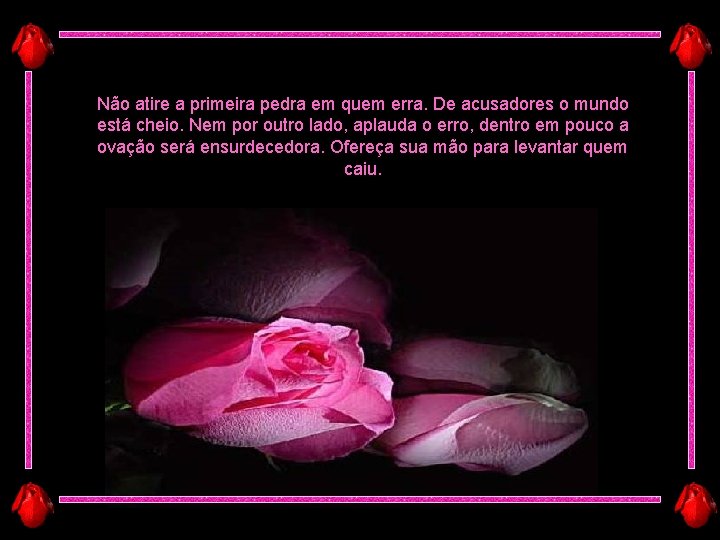 Não atire a primeira pedra em quem erra. De acusadores o mundo está cheio. Não atire a primeira pedra em quem erra. De acusadores o mundo está cheio.