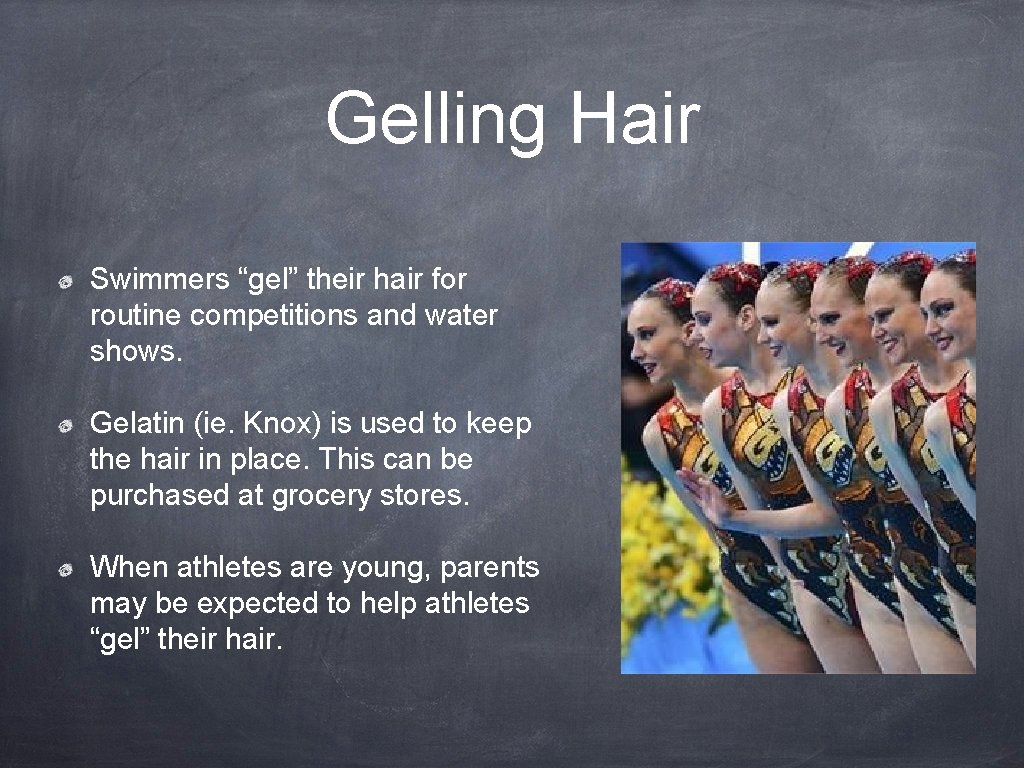 Gelling Hair Swimmers “gel” their hair for routine competitions and water shows. Gelatin (ie.