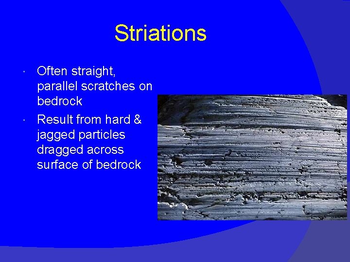 Striations Often straight, parallel scratches on bedrock Result from hard & jagged particles dragged