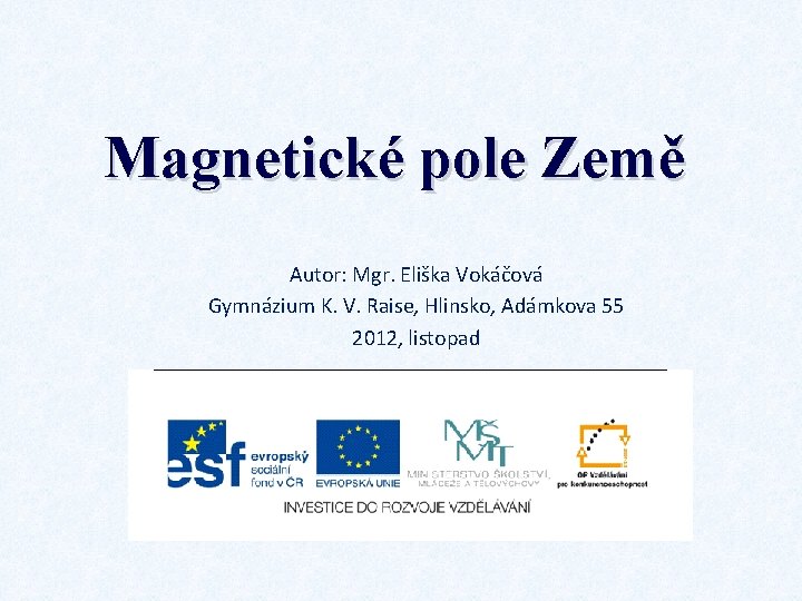 Magnetické pole Země Autor: Mgr. Eliška Vokáčová Gymnázium K. V. Raise, Hlinsko, Adámkova 55