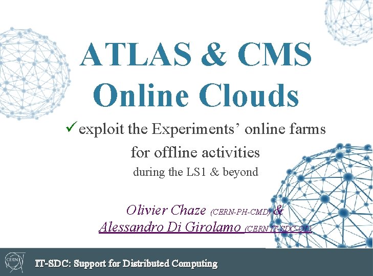 ATLAS & CMS Online Clouds ü exploit the Experiments’ online farms for offline activities ATLAS & CMS Online Clouds ü exploit the Experiments’ online farms for offline activities