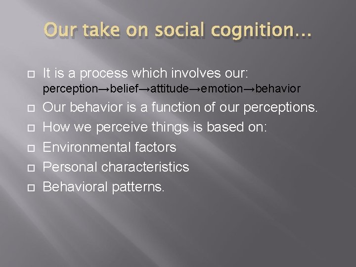 Our take on social cognition… It is a process which involves our: perception→belief→attitude→emotion→behavior Our