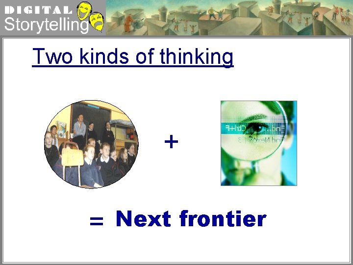 Digital Storytelling Two kinds of thinking + = Next frontier 