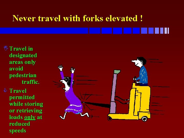 Never travel with forks elevated ! ITravel in designated areas only avoid pedestrian traffic.