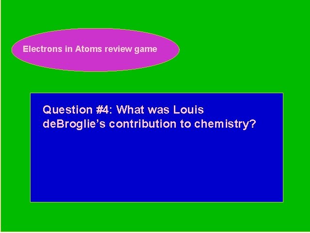 Electrons in Atoms review game Periodic Trends Review Game Question #4: What was Louis