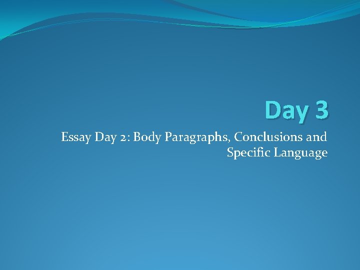Day 3 Essay Day 2: Body Paragraphs, Conclusions and Specific Language 