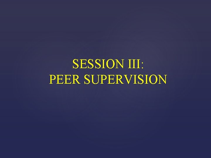 SESSION III: PEER SUPERVISION 