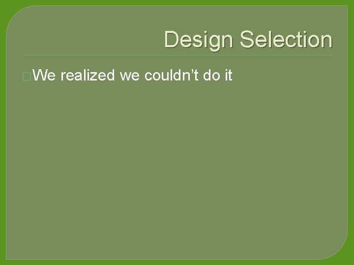 Design Selection �We realized we couldn’t do it 