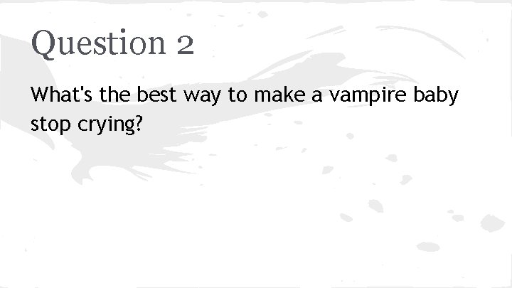 Question 2 What's the best way to make a vampire baby stop crying? 