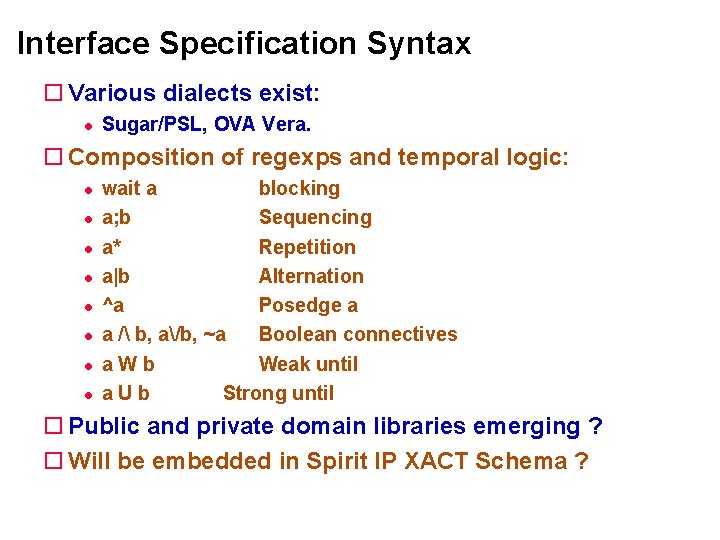 Interface Specification Syntax Various dialects exist: Sugar/PSL, OVA Vera. Composition of regexps and temporal Interface Specification Syntax Various dialects exist: Sugar/PSL, OVA Vera. Composition of regexps and temporal