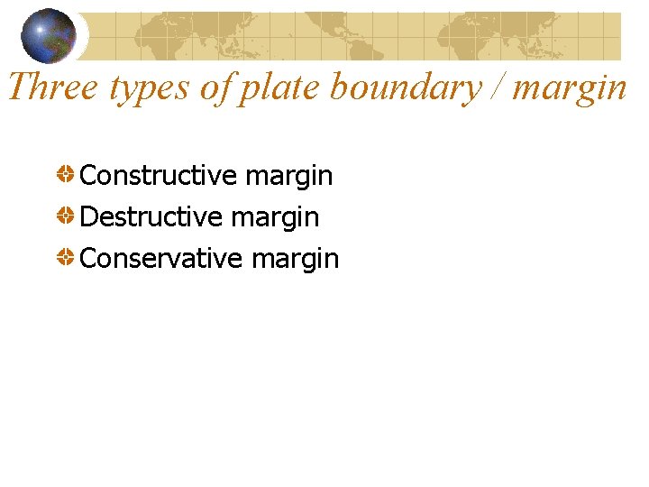 Three types of plate boundary / margin Constructive margin Destructive margin Conservative margin 