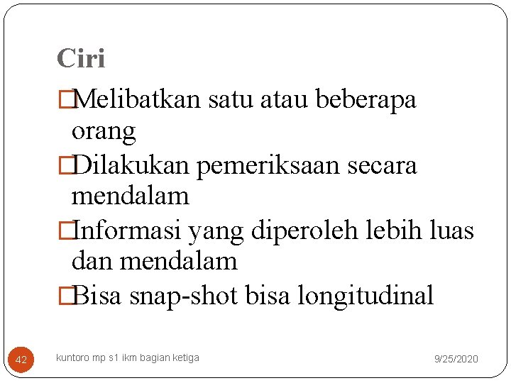 Ciri �Melibatkan satu atau beberapa orang �Dilakukan pemeriksaan secara mendalam �Informasi yang diperoleh lebih